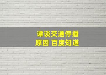 谭谈交通停播原因 百度知道